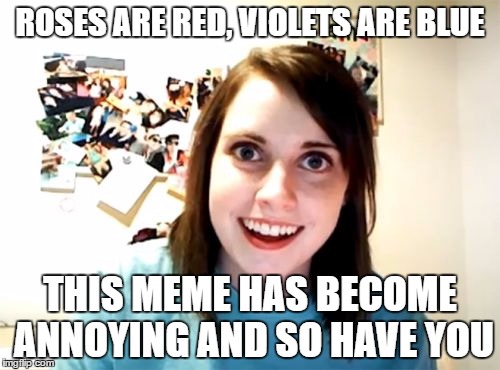 Overly Attached Girlfriend Meme | ROSES ARE RED, VIOLETS ARE BLUE; THIS MEME HAS BECOME ANNOYING AND SO HAVE YOU | image tagged in memes,overly attached girlfriend | made w/ Imgflip meme maker