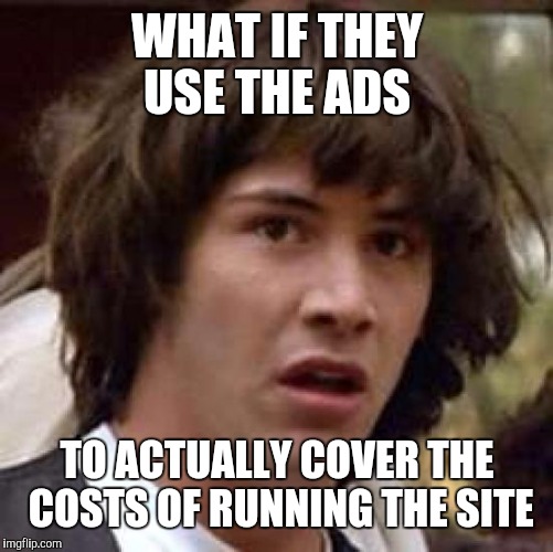 Conspiracy Keanu Meme | WHAT IF THEY USE THE ADS TO ACTUALLY COVER THE COSTS OF RUNNING THE SITE | image tagged in memes,conspiracy keanu | made w/ Imgflip meme maker