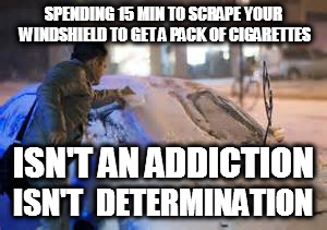 SPENDING 15 MIN TO SCRAPE YOUR WINDSHIELD TO GET A PACK OF CIGARETTES; ISN'T AN ADDICTION; ISN'T  DETERMINATION | image tagged in deterimation,drug addiction | made w/ Imgflip meme maker