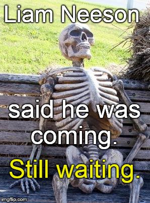 Waiting Skeleton Meme | Liam Neeson Still waiting. said he was coming. | image tagged in memes,waiting skeleton | made w/ Imgflip meme maker