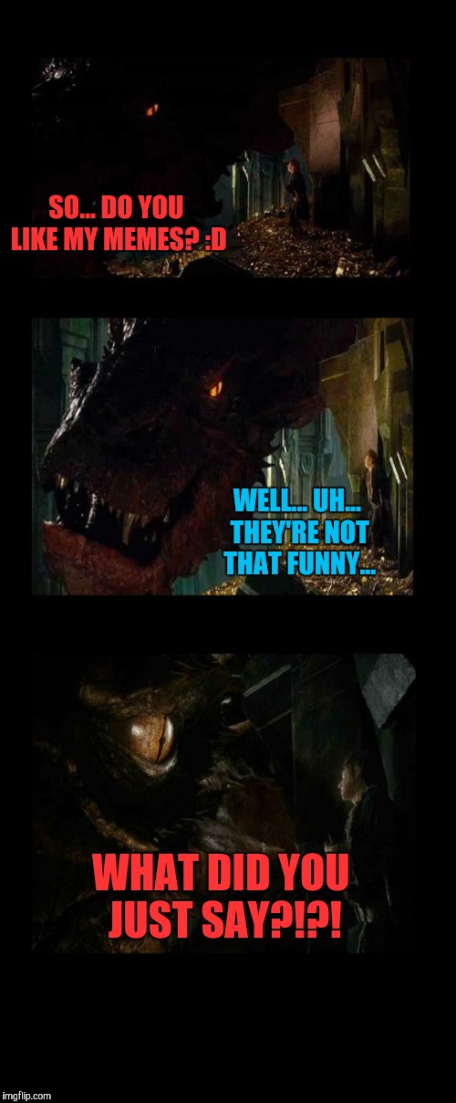 Smaug the meme dragon. | SO... DO YOU LIKE MY MEMES? :D; WELL... UH... THEY'RE NOT THAT FUNNY... WHAT DID YOU JUST SAY?!?! | image tagged in dragon | made w/ Imgflip meme maker
