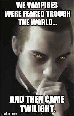 Vampires | WE VAMPIRES WERE FEARED TROUGH THE WORLD... AND THEN CAME TWILIGHT. | image tagged in vampires | made w/ Imgflip meme maker