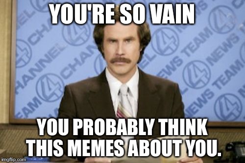 Ron Burgundy | YOU'RE SO VAIN; YOU PROBABLY THINK THIS MEMES ABOUT YOU. | image tagged in memes,ron burgundy | made w/ Imgflip meme maker