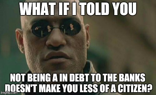 Matrix Morpheus | WHAT IF I TOLD YOU; NOT BEING A IN DEBT TO THE BANKS DOESN'T MAKE YOU LESS OF A CITIZEN? | image tagged in memes,matrix morpheus | made w/ Imgflip meme maker