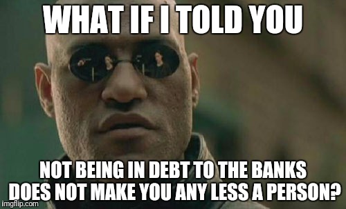Matrix Morpheus Meme | WHAT IF I TOLD YOU; NOT BEING IN DEBT TO THE BANKS DOES NOT MAKE YOU ANY LESS A PERSON? | image tagged in memes,matrix morpheus | made w/ Imgflip meme maker