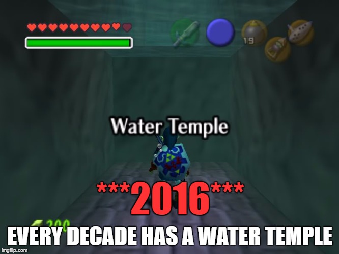 2016: The Water Temple Year | ***2016***; EVERY DECADE HAS A WATER TEMPLE | image tagged in funny memes,2016,legend of zelda,ocarina of time | made w/ Imgflip meme maker