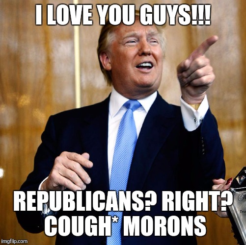 Donald Trump | I LOVE YOU GUYS!!! REPUBLICANS? RIGHT? COUGH* MORONS | image tagged in donald trump | made w/ Imgflip meme maker