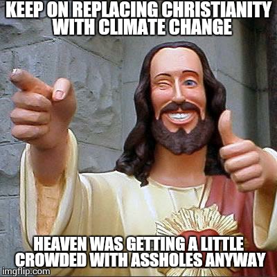 Buddy Christ | KEEP ON REPLACING CHRISTIANITY  WITH CLIMATE CHANGE; HEAVEN WAS GETTING A LITTLE CROWDED WITH ASSHOLES ANYWAY | image tagged in memes,buddy christ | made w/ Imgflip meme maker