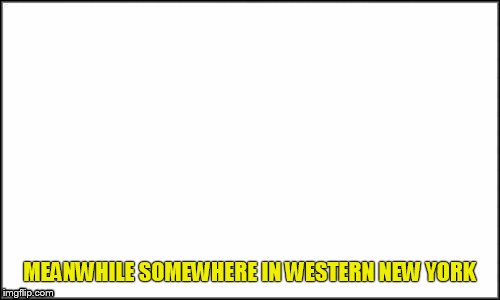 MEANWHILE SOMEWHERE IN WESTERN NEW YORK | made w/ Imgflip meme maker