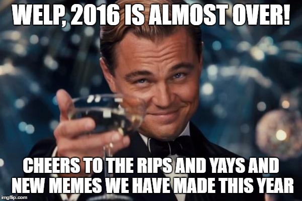 Leonardo Dicaprio Cheers | WELP, 2016 IS ALMOST OVER! CHEERS TO THE RIPS AND YAYS AND NEW MEMES WE HAVE MADE THIS YEAR | image tagged in memes,leonardo dicaprio cheers | made w/ Imgflip meme maker