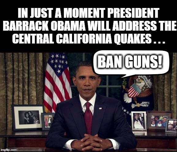 Obama on California Quakes | IN JUST A MOMENT PRESIDENT BARRACK OBAMA WILL ADDRESS THE CENTRAL CALIFORNIA QUAKES . . . BAN GUNS! | image tagged in obama oval office,gun control,california quakes | made w/ Imgflip meme maker