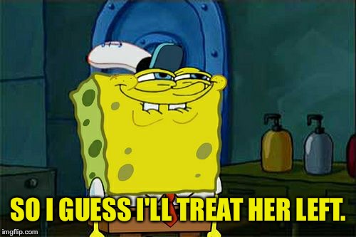 Don't You Squidward Meme | SO I GUESS I'LL TREAT HER LEFT. | image tagged in memes,dont you squidward | made w/ Imgflip meme maker