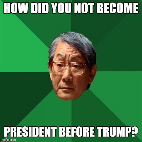 High Expectations Asian Father | HOW DID YOU NOT BECOME; PRESIDENT BEFORE TRUMP? | image tagged in memes,high expectations asian father | made w/ Imgflip meme maker