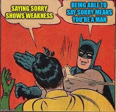 Batman Slapping Robin | SAYING SORRY SHOWS WEAKNESS; BEING ABLE TO SAY SORRY MEANS YOU'RE A MAN | image tagged in memes,batman slapping robin | made w/ Imgflip meme maker