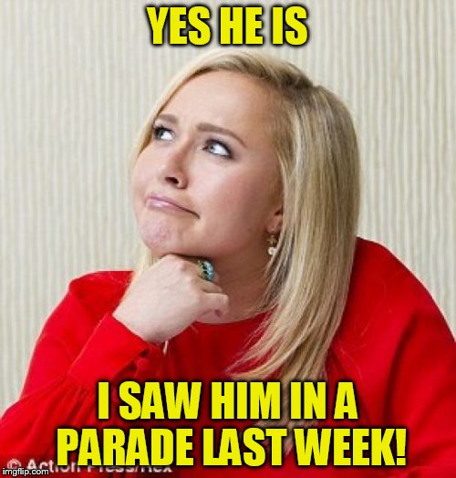 YES HE IS I SAW HIM IN A PARADE LAST WEEK! | made w/ Imgflip meme maker