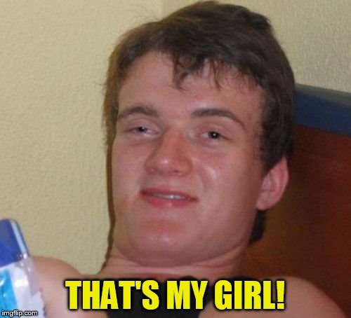 10 Guy Meme | THAT'S MY GIRL! | image tagged in memes,10 guy | made w/ Imgflip meme maker