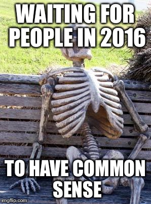 Waiting Skeleton | WAITING FOR PEOPLE IN 2016; TO HAVE COMMON SENSE | image tagged in memes,waiting skeleton | made w/ Imgflip meme maker