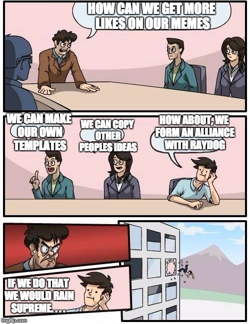 How to get more upvotes meeting | HOW CAN WE GET MORE LIKES ON OUR MEMES; WE CAN MAKE OUR OWN TEMPLATES; HOW ABOUT, WE FORM AN ALLIANCE WITH RAYDOG; WE CAN COPY OTHER PEOPLES IDEAS; IF WE DO THAT WE WOULD RAIN SUPREME. . . . | image tagged in memes,boardroom meeting suggestion | made w/ Imgflip meme maker