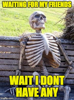 Waiting Skeleton Meme | WAITING FOR MY FRIENDS; WAIT I DONT HAVE ANY | image tagged in memes,waiting skeleton | made w/ Imgflip meme maker