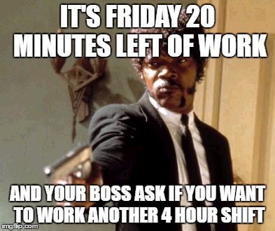 Say That Again I Dare You | IT'S FRIDAY 20 MINUTES LEFT OF WORK; AND YOUR BOSS ASK IF YOU WANT TO WORK ANOTHER 4 HOUR SHIFT | image tagged in memes,say that again i dare you | made w/ Imgflip meme maker