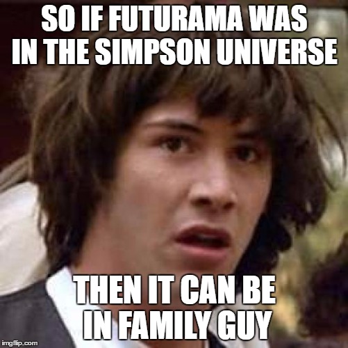 Conspiracy Keanu | SO IF FUTURAMA WAS IN THE SIMPSON UNIVERSE; THEN IT CAN BE IN FAMILY GUY | image tagged in memes,conspiracy keanu | made w/ Imgflip meme maker