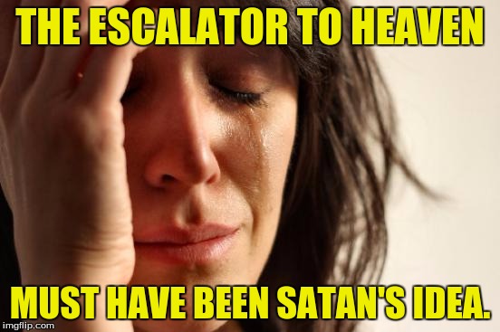 First World Problems Meme | THE ESCALATOR TO HEAVEN MUST HAVE BEEN SATAN'S IDEA. | image tagged in memes,first world problems | made w/ Imgflip meme maker