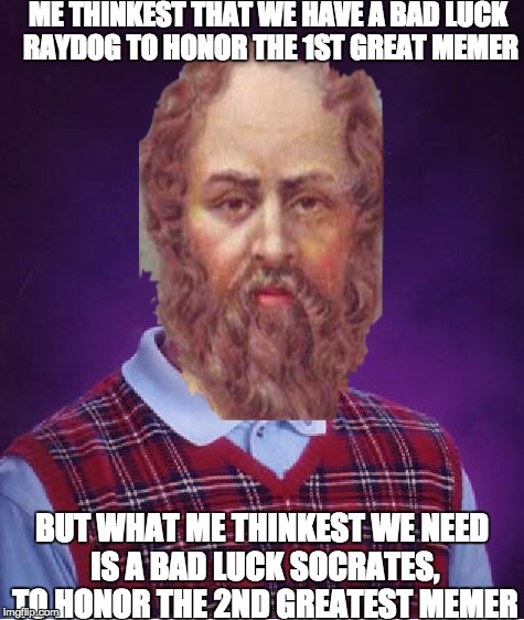 Bad luck Socrates (in honor of the number 2 memer) | ME THINKEST THAT WE HAVE A BAD LUCK RAYDOG TO HONOR THE 1ST GREAT MEMER; BUT WHAT ME THINKEST WE NEED IS A BAD LUCK SOCRATES, TO HONOR THE 2ND GREATEST MEMER | image tagged in memes,bad luck brian,socrates | made w/ Imgflip meme maker