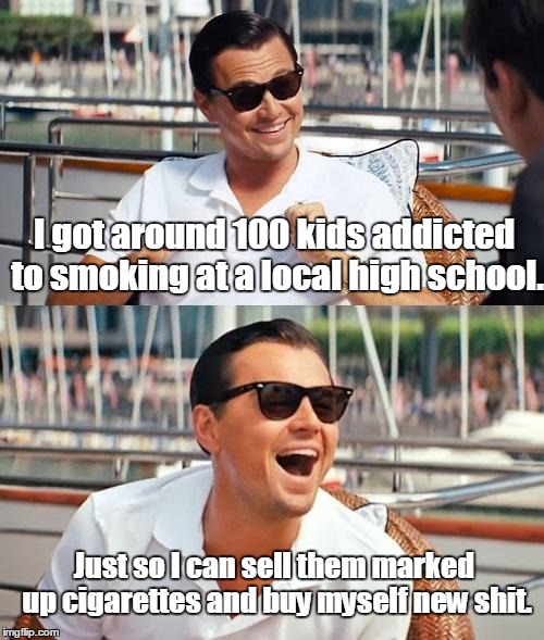 Leonardo Dicaprio Wolf Of Wall Street Meme | I got around 100 kids addicted to smoking at a local high school. Just so I can sell them marked up cigarettes and buy myself new shit. | image tagged in memes,leonardo dicaprio wolf of wall street | made w/ Imgflip meme maker