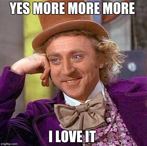 Creepy Condescending Wonka Meme | YES MORE MORE MORE; I LOVE IT | image tagged in memes,creepy condescending wonka | made w/ Imgflip meme maker