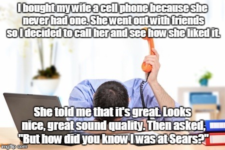 Tech Support | I bought my wife a cell phone because she never had one. She went out with friends so I decided to call her and see how she liked it. She to | image tagged in tech support | made w/ Imgflip meme maker