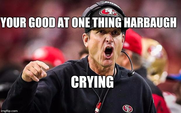 ND Jim Harbaugh | YOUR GOOD AT ONE THING HARBAUGH; CRYING | image tagged in nd jim harbaugh | made w/ Imgflip meme maker