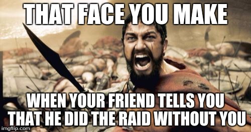 Sparta Leonidas Meme | THAT FACE YOU MAKE; WHEN YOUR FRIEND TELLS YOU THAT HE DID THE RAID WITHOUT YOU | image tagged in memes,sparta leonidas | made w/ Imgflip meme maker