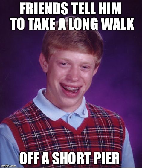 Bad Luck Brian Meme | FRIENDS TELL HIM TO TAKE A LONG WALK OFF A SHORT PIER | image tagged in memes,bad luck brian | made w/ Imgflip meme maker