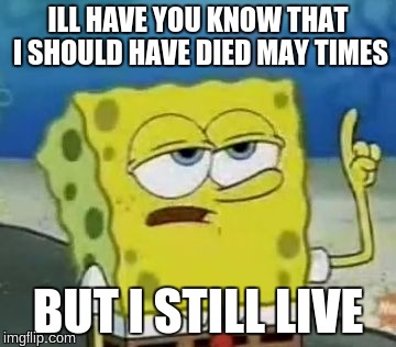 I'll Have You Know Spongebob Meme | ILL HAVE YOU KNOW THAT I SHOULD HAVE DIED MAY TIMES; BUT I STILL LIVE | image tagged in memes,ill have you know spongebob | made w/ Imgflip meme maker