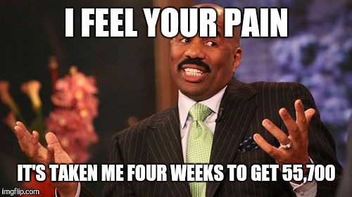 Steve Harvey Meme | I FEEL YOUR PAIN IT'S TAKEN ME FOUR WEEKS TO GET 55,700 | image tagged in memes,steve harvey | made w/ Imgflip meme maker