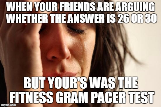 First World Problems | WHEN YOUR FRIENDS ARE ARGUING WHETHER THE ANSWER IS 26 OR 30; BUT YOUR'S WAS THE FITNESS GRAM PACER TEST | image tagged in memes,first world problems | made w/ Imgflip meme maker