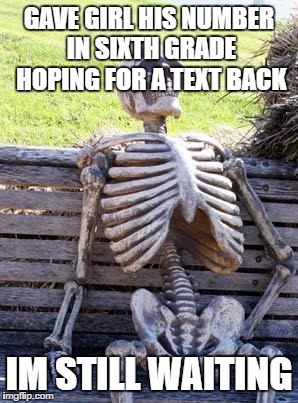 Waiting Skeleton | GAVE GIRL HIS NUMBER IN SIXTH GRADE HOPING FOR A TEXT BACK; IM STILL WAITING | image tagged in memes,waiting skeleton | made w/ Imgflip meme maker