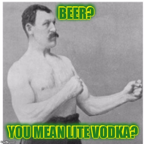 Overly Manly Man Meme | BEER? BEER? YOU MEAN LITE VODKA? YOU MEAN LITE VODKA? | image tagged in memes,overly manly man,it came from the comments,beer,vodka | made w/ Imgflip meme maker