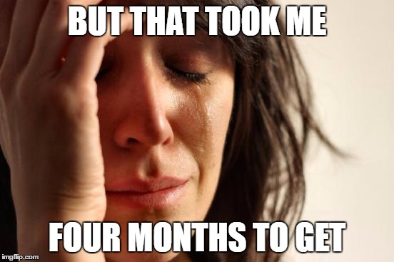 First World Problems Meme | BUT THAT TOOK ME FOUR MONTHS TO GET | image tagged in memes,first world problems | made w/ Imgflip meme maker