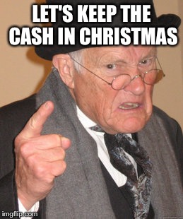 Back In My Day | LET'S KEEP THE CASH IN CHRISTMAS | image tagged in memes,back in my day | made w/ Imgflip meme maker