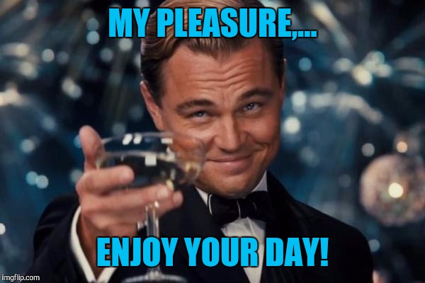 Leonardo Dicaprio Cheers Meme | MY PLEASURE,... ENJOY YOUR DAY! | image tagged in memes,leonardo dicaprio cheers | made w/ Imgflip meme maker