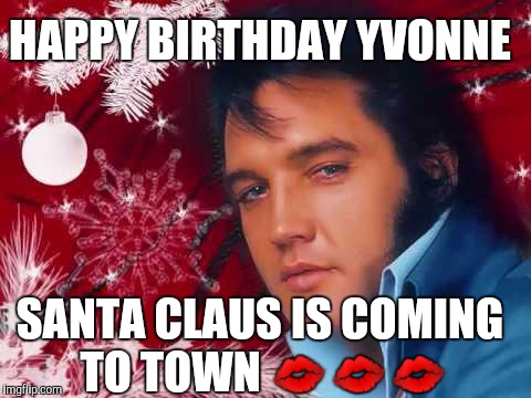 Christmas Elvis | HAPPY BIRTHDAY YVONNE; SANTA CLAUS IS COMING TO TOWN 💋💋💋 | image tagged in christmas elvis | made w/ Imgflip meme maker