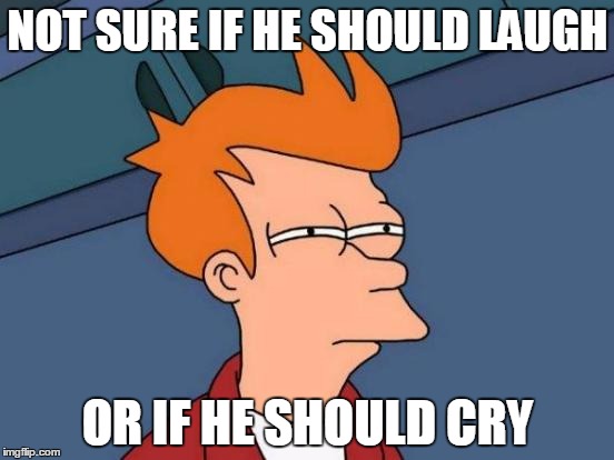 Futurama Fry Meme | NOT SURE IF HE SHOULD LAUGH; OR IF HE SHOULD CRY | image tagged in memes,futurama fry | made w/ Imgflip meme maker