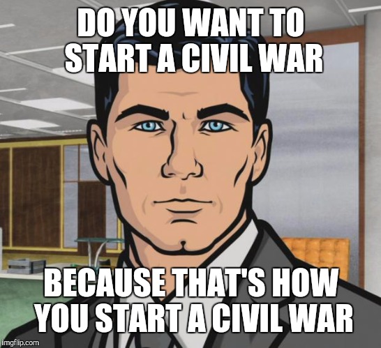Attempting to ignore and invalidate the rules and results of an election AFTER THE FACT | DO YOU WANT TO START A CIVIL WAR; BECAUSE THAT'S HOW YOU START A CIVIL WAR | image tagged in memes,archer | made w/ Imgflip meme maker
