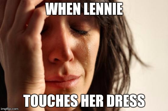 First World Problems Meme | WHEN LENNIE; TOUCHES HER DRESS | image tagged in memes,first world problems | made w/ Imgflip meme maker