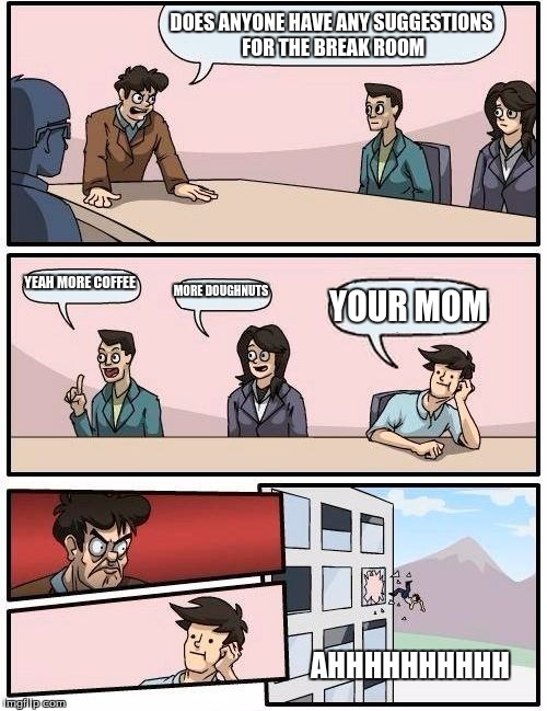 Boardroom Meeting Suggestion | DOES ANYONE HAVE ANY SUGGESTIONS FOR THE BREAK ROOM; YEAH MORE COFFEE; MORE DOUGHNUTS; YOUR MOM; AHHHHHHHHHH | image tagged in memes,boardroom meeting suggestion | made w/ Imgflip meme maker