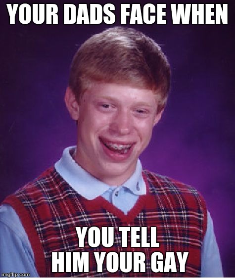Bad Luck Brian | YOUR DADS FACE WHEN; YOU TELL HIM YOUR GAY | image tagged in memes,bad luck brian | made w/ Imgflip meme maker