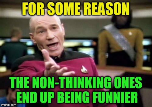 Picard Wtf Meme | FOR SOME REASON THE NON-THINKING ONES END UP BEING FUNNIER | image tagged in memes,picard wtf | made w/ Imgflip meme maker