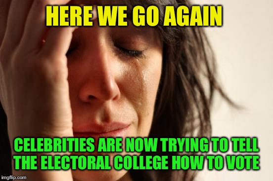 Anyone else tired of this? | HERE WE GO AGAIN; CELEBRITIES ARE NOW TRYING TO TELL THE ELECTORAL COLLEGE HOW TO VOTE | image tagged in memes,first world problems | made w/ Imgflip meme maker