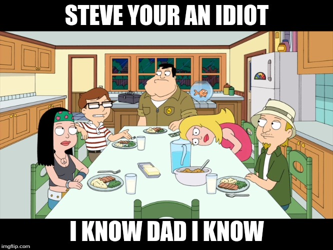 American Dad; Smith Family Dinner | STEVE YOUR AN IDIOT; I KNOW DAD I KNOW | image tagged in american dad smith family dinner | made w/ Imgflip meme maker